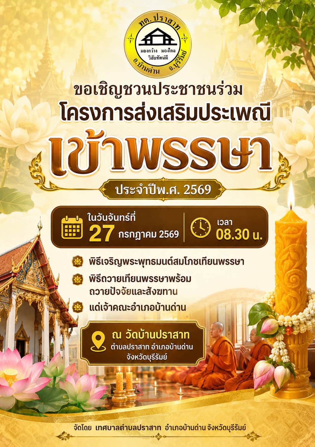 ประชาสัมพันธ์ ขอเชิญชวนประชาชนร่วม โครงการส่งเสริมประเพณีเข้าพรรษา ประจำปีพ.ศ. 2569 ในวันจันทร์ที่ 27 กรกฎาคม 2569 เวลา 08.30 น. พิธีเจริญพระพุทธมนต์สมโภชเทียนพรรษา พิธีถวายเทียนเทียนพรรษาพร้อม ถวายปัจจัยและสังฆทานแด่เจ้าคณะอำเภอบ้านด่าน  ณ วัดบ้านปราสาท ตำบลปราสาท อำเภอบ้านด่าน จังหวัดบุรีรัมย์   ตามรายละเอียดเอกสารแนบท้ายนี้